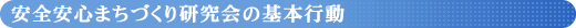 安全安心まちづくり研究会の基本行動 安全安心まちづくり研究会の基本行動